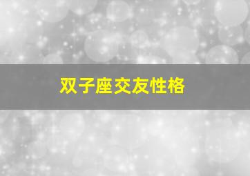 双子座交友性格,双子座的人的各种特点和性格