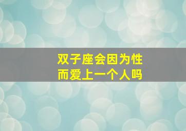 双子座会因为性而爱上一个人吗,双子座会真心爱上一个人吗