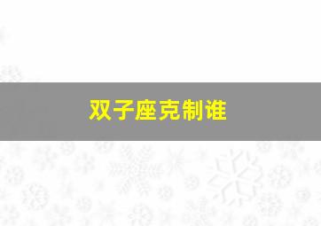 双子座克制谁,双子座被谁克制