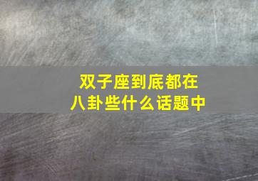 双子座到底都在八卦些什么话题中,双子座宅吗