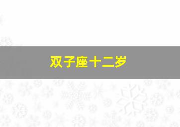 双子座十二岁,双子座十二岁女孩过生日送什么礼物