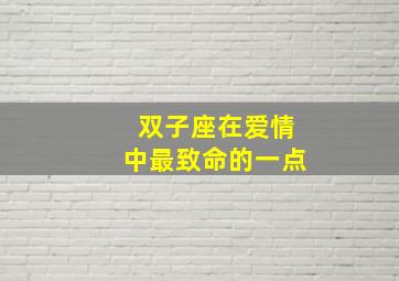 双子座在爱情中最致命的一点,双子座的爱情星座