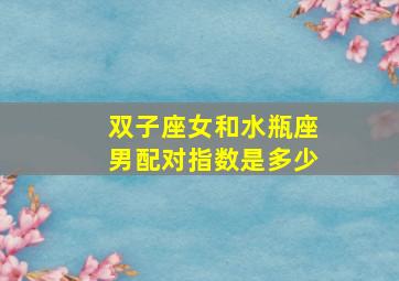 双子座女和水瓶座男配对指数是多少,双子座女和水瓶座男配不配