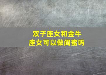 双子座女和金牛座女可以做闺蜜吗,双子座和金牛座女生能做朋友吗