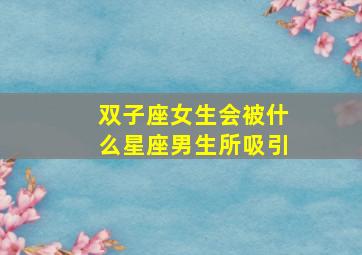 双子座女生会被什么星座男生所吸引,双子座女受男生欢迎吗