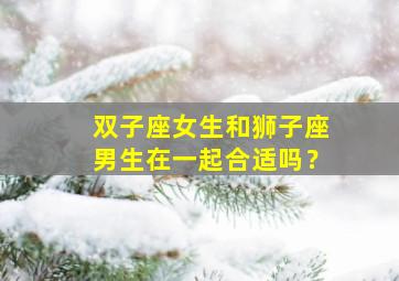 双子座女生和狮子座男生在一起合适吗？,双子座女生和狮子座男生在一起合适吗