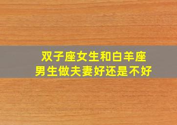 双子座女生和白羊座男生做夫妻好还是不好,双子座女和白羊男的爱情