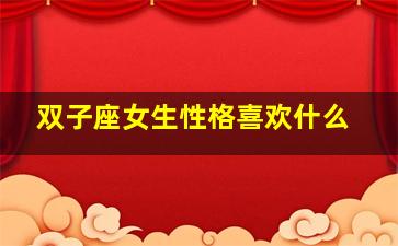 双子座女生性格喜欢什么,双子座女生喜欢什么?