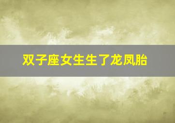 双子座女生生了龙凤胎,双子座女生怀孕了会怎么样