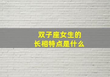 双子座女生的长相特点是什么,双子座女生的长相特点是什么呢