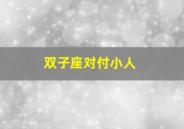 双子座对付小人,双子小人多