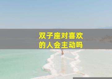 双子座对喜欢的人会主动吗,双子座会对不喜欢的人搞暧昧吗