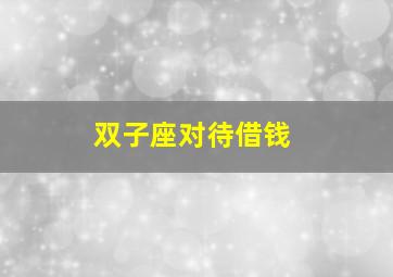 双子座对待借钱,双子座对待借钱不还的人