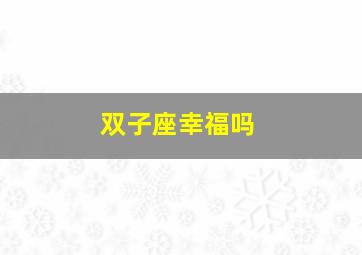 双子座幸福吗,双子座和双子座婚姻合得来吗结婚会幸福吗