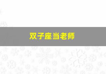 双子座当老师,双子座当老师怎么样