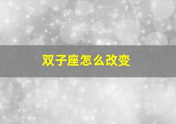 双子座怎么改变,怎样改变双子座