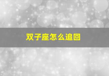 双子座怎么追回,分手后挽回双子座男朋友的方法