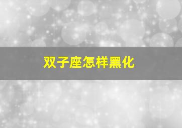 双子座怎样黑化,双子座黑化后是什么排名第一