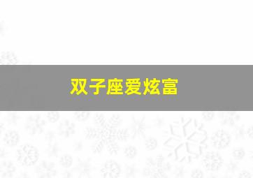 双子座爱炫富,双子座爱炫富吗