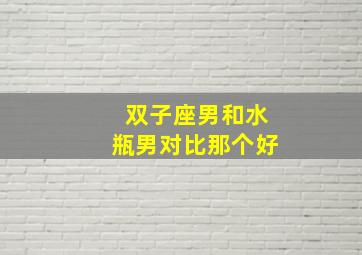 双子座男和水瓶男对比那个好,双子座和水瓶座