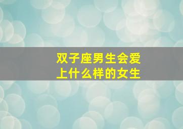 双子座男生会爱上什么样的女生,双子座的男人爱上一个女人的表现