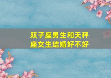 双子座男生和天秤座女生结婚好不好,在一起合适吗