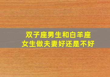 双子座男生和白羊座女生做夫妻好还是不好,白羊座女生和双子座男生配吗