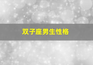 双子座男生性格,双子座男生有什么性格特点