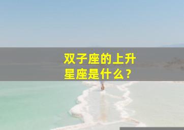 双子座的上升星座是什么？,6月11日双子座的上升星座是什么