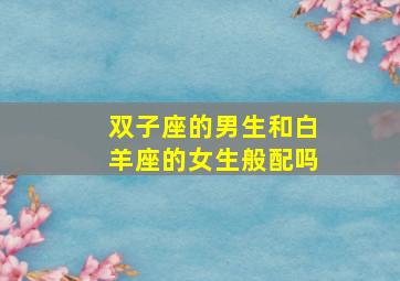 双子座的男生和白羊座的女生般配吗,双子座男生和白羊座女生性格合不合呢