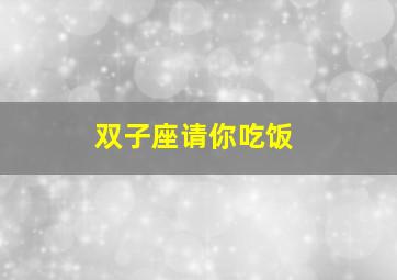 双子座请你吃饭,双子座请你吃饭怎么拒绝