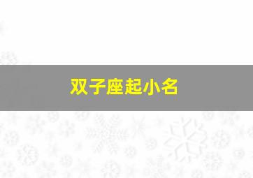 双子座起小名,双子座取什么名字