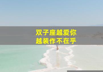 双子座越爱你越装作不在乎,这四大星座男生越不在乎你