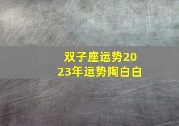 双子座运势2023年运势陶白白,双子座2023年的全年运势2023年双子座的运势如何解析