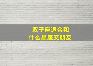 双子座适合和什么星座交朋友,双子座适合跟什么星座做朋友