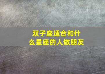 双子座适合和什么星座的人做朋友,双子座最适合和什么星座交朋友