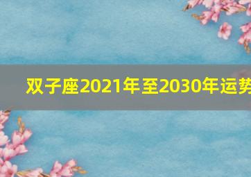 双子座2021年至2030年运势,双子座运程解析