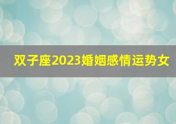 双子座2023婚姻感情运势女,双子座2023年婚姻运夏季情况要懂得提升自己