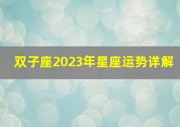 双子座2023年星座运势详解,双子座2023年每月运势查询详解完整版