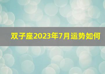 双子座2023年7月运势如何,双子座女生2023年运势如何