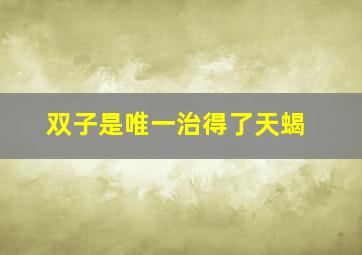 双子是唯一治得了天蝎,天蝎男为什么大多喜欢双子女