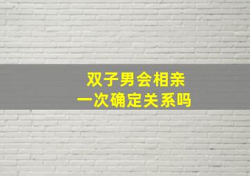 双子男会相亲一次确定关系吗,双子男会想结婚吗