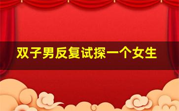 双子男反复试探一个女生,双子男喜欢你的多个表现