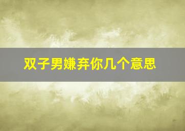 双子男嫌弃你几个意思,双子男不喜欢你开始烦你的表现是什么