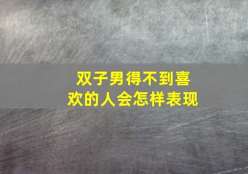 双子男得不到喜欢的人会怎样表现,双子男对喜欢和不喜欢的人是怎样的