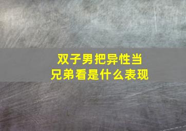 双子男把异性当兄弟看是什么表现,不懂得怜香惜玉