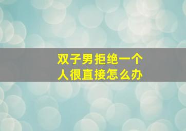 双子男拒绝一个人很直接怎么办,双子男拒绝你的表现是什么样的