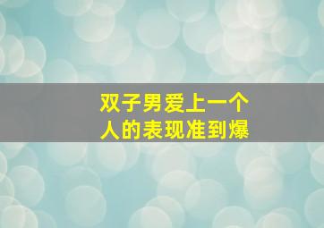 双子男爱上一个人的表现准到爆,双子男爱到骨子里的表现