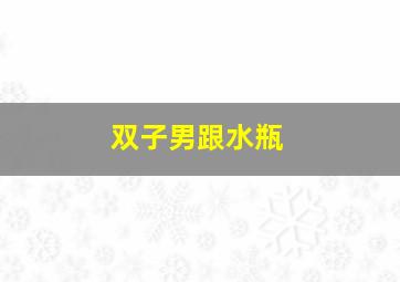 双子男跟水瓶,双子座男生和水瓶座女生的爱情、感情、相配指数各是多少