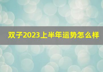 双子2023上半年运势怎么样,双子座2023年婚姻运势最新全解够不够旺